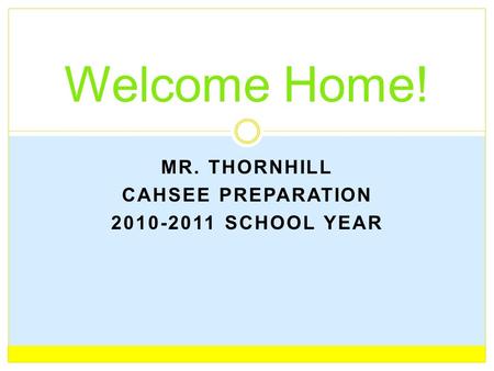 MR. THORNHILL CAHSEE PREPARATION 2010-2011 SCHOOL YEAR Welcome Home!