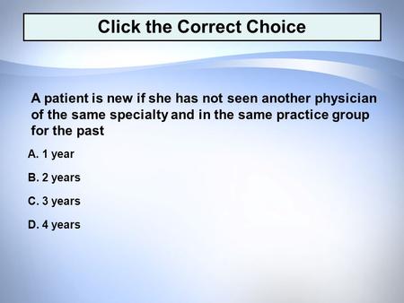 D. 4 years C. 3 years B. 2 years A. 1 year A patient is new if she has not seen another physician of the same specialty and in the same practice group.