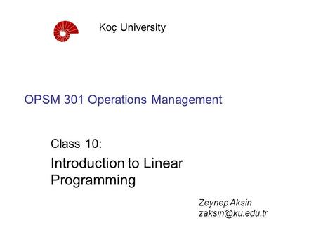 OPSM 301 Operations Management Class 10: Introduction to Linear Programming Koç University Zeynep Aksin