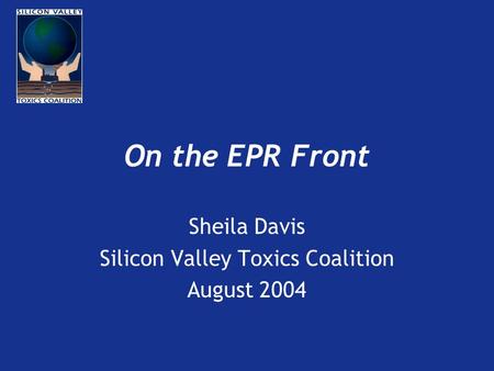 On the EPR Front Sheila Davis Silicon Valley Toxics Coalition August 2004.