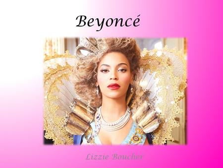 Beyoncé Lizzie Boucher A Brief History Started career in Destiny’s Child, the famous 90’s all women group. Established as a world-wide solo artist when.