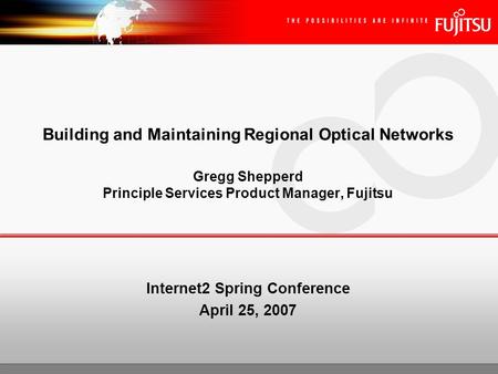 Building and Maintaining Regional Optical Networks Gregg Shepperd Principle Services Product Manager, Fujitsu Internet2 Spring Conference April 25, 2007.