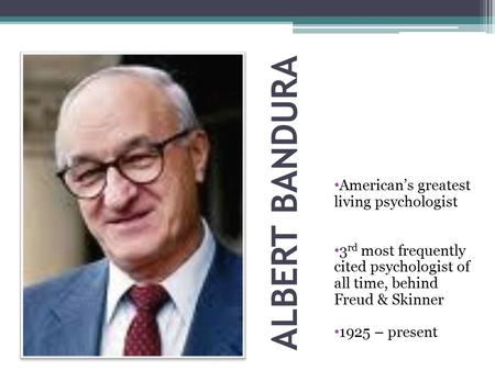 ALBERT BANDURA American’s greatest living psychologist 3 rd most frequently cited psychologist of all time, behind Freud & Skinner 1925 – present.