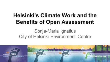 Helsinki’s Climate Work and the Benefits of Open Assessment Sonja-Maria Ignatius City of Helsinki Environment Centre.