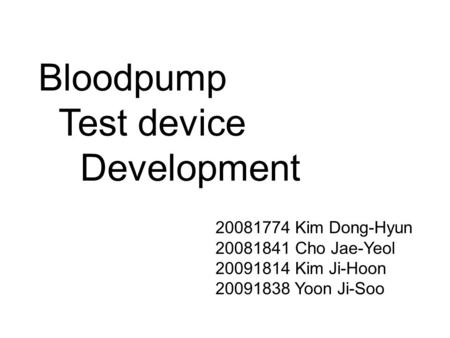 Bloodpump Test device Development 20081774 Kim Dong-Hyun 20081841 Cho Jae-Yeol 20091814 Kim Ji-Hoon 20091838 Yoon Ji-Soo.