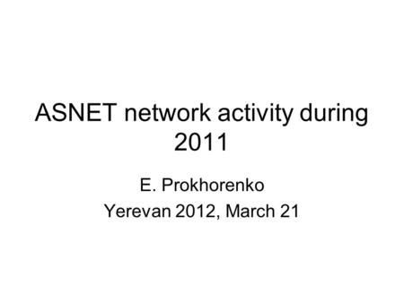 ASNET network activity during 2011 E. Prokhorenko Yerevan 2012, March 21.