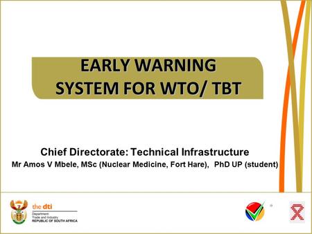 EARLY WARNING SYSTEM FOR WTO/ TBT Chief Directorate: Technical Infrastructure Mr Amos V Mbele, MSc (Nuclear Medicine, Fort Hare), PhD UP (student)