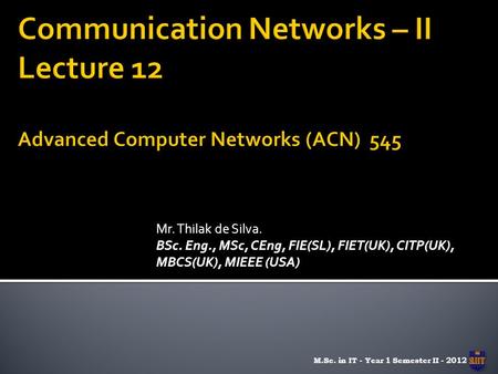 Mr. Thilak de Silva. BSc. Eng., MSc, CEng, FIE(SL), FIET(UK), CITP(UK), MBCS(UK), MIEEE (USA) M.Sc. in IT - Year 1 Semester II - 2012.