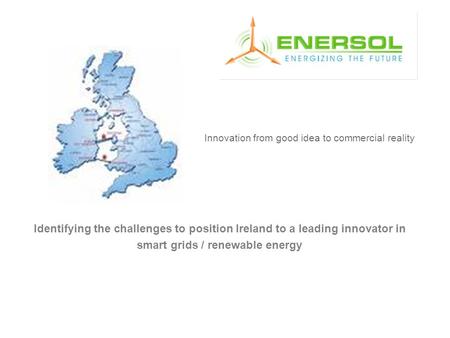 Identifying the challenges to position Ireland to a leading innovator in smart grids / renewable energy Innovation from good idea to commercial reality.