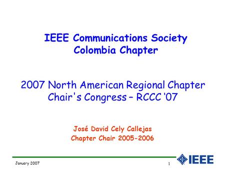 January 2007 1 José David Cely Callejas Chapter Chair 2005-2006 IEEE Communications Society Colombia Chapter 2007 North American Regional Chapter Chair's.