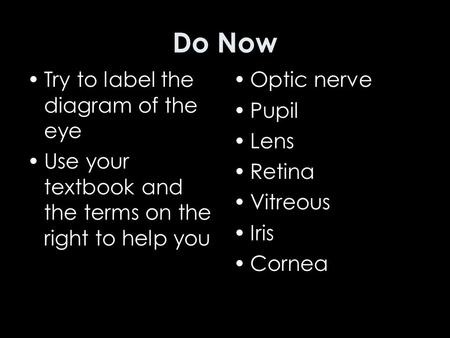 Do Now Try to label the diagram of the eye Use your textbook and the terms on the right to help you Optic nerve Pupil Lens Retina Vitreous Iris Cornea.