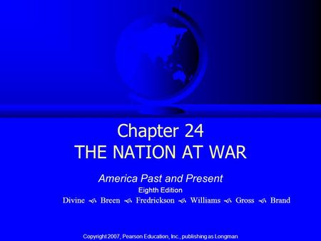 Chapter 24 THE NATION AT WAR America Past and Present Eighth Edition Divine  Breen  Fredrickson  Williams  Gross  Brand Copyright 2007, Pearson Education,