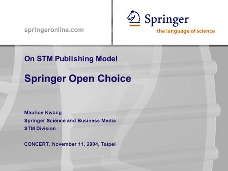 Springeronline.com On STM Publishing Model Springer Open Choice Maurice Kwong Springer Science and Business Media STM Division CONCERT, November 11, 2004,