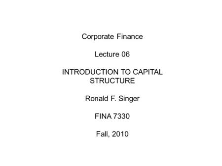 Corporate Finance Lecture 06 INTRODUCTION TO CAPITAL STRUCTURE Ronald F. Singer FINA 7330 Fall, 2010.