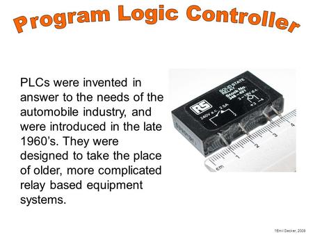 PLCs were invented in answer to the needs of the automobile industry, and were introduced in the late 1960’s. They were designed to take the place of older,