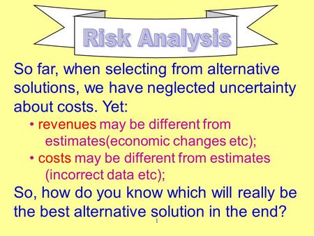 1 So far, when selecting from alternative solutions, we have neglected uncertainty about costs. Yet: revenues may be different from estimates(economic.