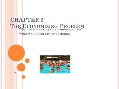 CHAPTER 2 T HE E CONOMIZING P ROBLEM Why are you taking this economics class? What would you rather be doing?