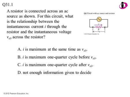 © 2012 Pearson Education, Inc. A resistor is connected across an ac source as shown. For this circuit, what is the relationship between the instantaneous.