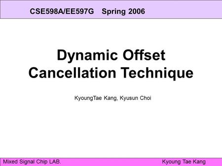 Mixed Signal Chip LAB.Kyoung Tae Kang Dynamic Offset Cancellation Technique KyoungTae Kang, Kyusun Choi CSE598A/EE597G Spring 2006.