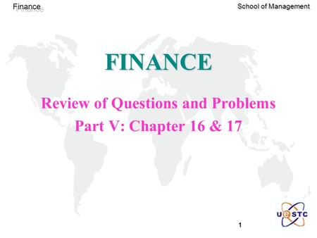 1 Finance School of Management FINANCE Review of Questions and Problems Part V: Chapter 16 & 17.