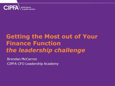 Getting the Most out of Your Finance Function the leadership challenge Brendan McCarron CIPFA CFO Leadership Academy.