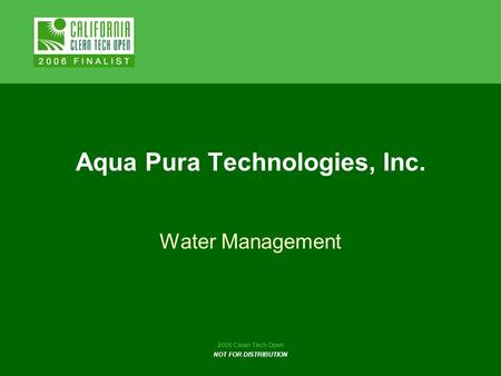 2006 Clean Tech Open NOT FOR DISTRIBUTION Aqua Pura Technologies, Inc. Water Management.