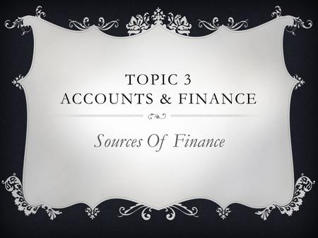 TOPIC 3 ACCOUNTS & FINANCE Sources Of Finance. Learning Objectives To understand internal and external finance To be able to analyse the different sources.