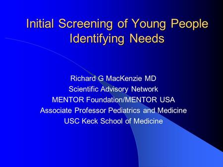 Initial Screening of Young People Identifying Needs Richard G MacKenzie MD Scientific Advisory Network MENTOR Foundation/MENTOR USA Associate Professor.