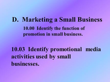 D. Marketing a Small Business 10.03 Identify promotional media activities used by small businesses. 10.00 Identify the function of promotion in small business.