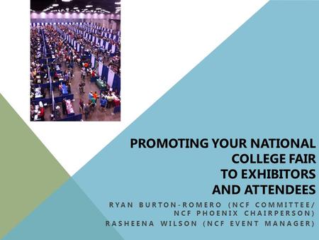 PROMOTING YOUR NATIONAL COLLEGE FAIR TO EXHIBITORS AND ATTENDEES RYAN BURTON-ROMERO (NCF COMMITTEE/ NCF PHOENIX CHAIRPERSON) RASHEENA WILSON (NCF EVENT.