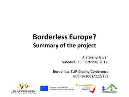 Borderless Europe? Summary of the project Alattyányi István Subotica, 13 th October, 2012. Borderless EUR Closing Conference HUSRB/1002/222/159.