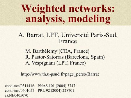 Weighted networks: analysis, modeling A. Barrat, LPT, Université Paris-Sud, France M. Barthélemy (CEA, France) R. Pastor-Satorras (Barcelona, Spain) A.