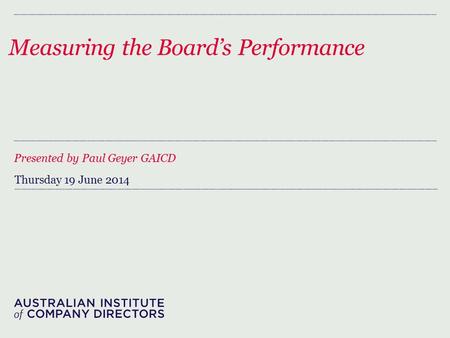 Measuring the Board’s Performance Presented by Paul Geyer GAICD Thursday 19 June 2014.