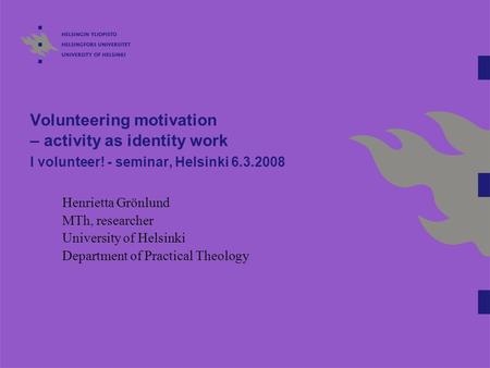 Volunteering motivation – activity as identity work I volunteer! - seminar, Helsinki 6.3.2008 Henrietta Grönlund MTh, researcher University of Helsinki.