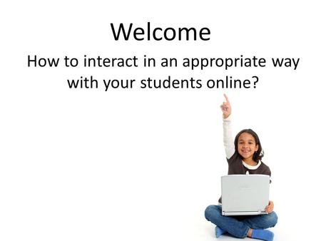 Welcome How to interact in an appropriate way with your students online?