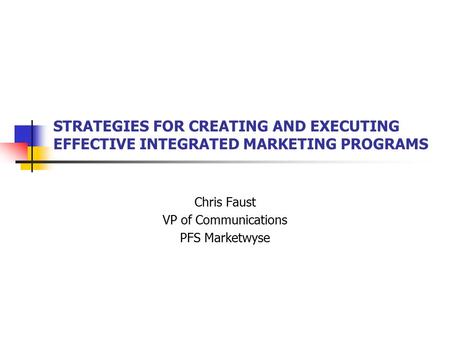 STRATEGIES FOR CREATING AND EXECUTING EFFECTIVE INTEGRATED MARKETING PROGRAMS Chris Faust VP of Communications PFS Marketwyse.