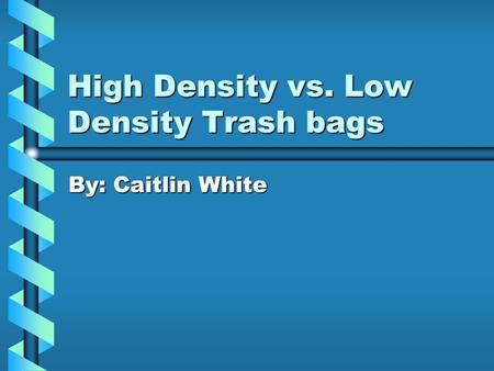 High Density vs. Low Density Trash bags By: Caitlin White.