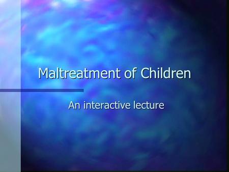 Maltreatment of Children An interactive lecture. maltreatment n The common term is child abuse, however, developmentalist’s increasingly refer to the.