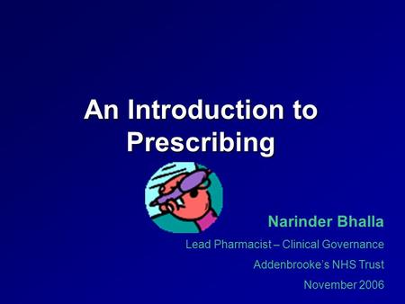 An Introduction to Prescribing Narinder Bhalla Lead Pharmacist – Clinical Governance Addenbrooke’s NHS Trust November 2006.