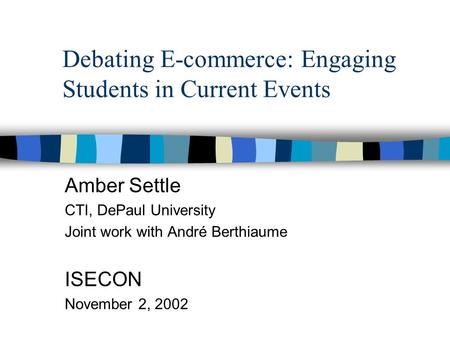 Debating E-commerce: Engaging Students in Current Events Amber Settle CTI, DePaul University Joint work with André Berthiaume ISECON November 2, 2002.