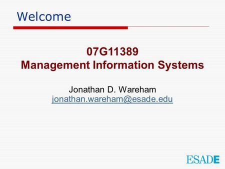 Welcome 07G11389 Management Information Systems Jonathan D. Wareham