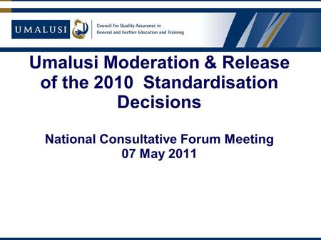 Umalusi Moderation & Release of the 2010 Standardisation Decisions National Consultative Forum Meeting 07 May 2011.