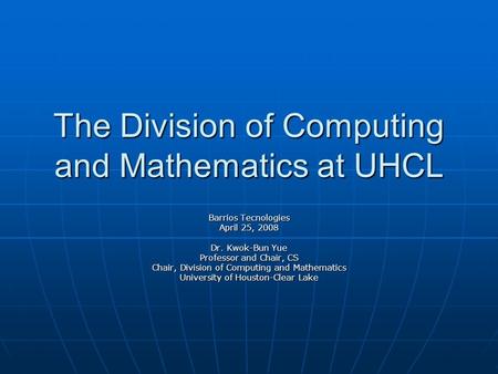 The Division of Computing and Mathematics at UHCL Barrios Tecnologies April 25, 2008 Dr. Kwok-Bun Yue Professor and Chair, CS Chair, Division of Computing.