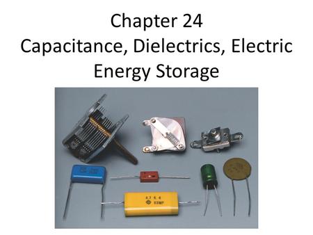 Chapter 24 Capacitance, Dielectrics, Electric Energy Storage.