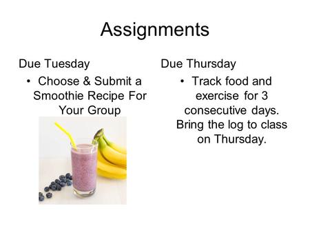 Assignments Due Tuesday Choose & Submit a Smoothie Recipe For Your Group Due Thursday Track food and exercise for 3 consecutive days. Bring the log to.