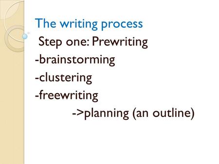 The writing process Step one: Prewriting -brainstorming -clustering -freewriting ->planning (an outline)