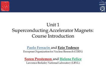 Unit 1 Superconducting Accelerator Magnets: Course Introduction Paolo Ferracin and Ezio Todesco European Organization for Nuclear Research (CERN) Soren.