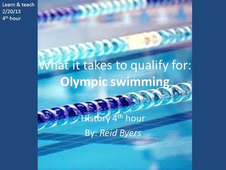 What it takes to qualify for: Olympic swimming History 4 th hour By: Reid Byers Learn & teach 2/20/13 4 th hour.