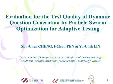 智慧型系統實驗室 iLab 南台資訊工程 1 Evaluation for the Test Quality of Dynamic Question Generation by Particle Swarm Optimization for Adaptive Testing Department of.