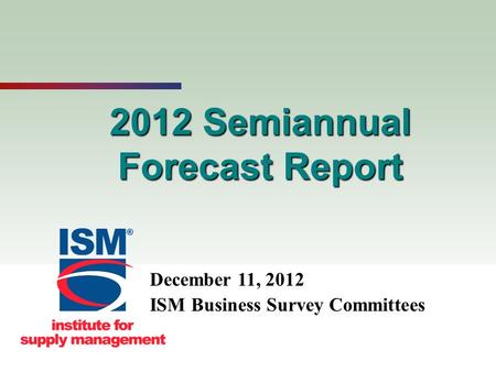 1 2012 Semiannual Forecast Report December 11, 2012 ISM Business Survey Committees.